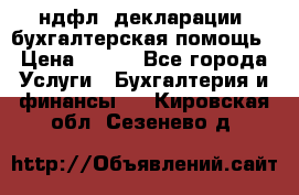 3ндфл, декларации, бухгалтерская помощь › Цена ­ 500 - Все города Услуги » Бухгалтерия и финансы   . Кировская обл.,Сезенево д.